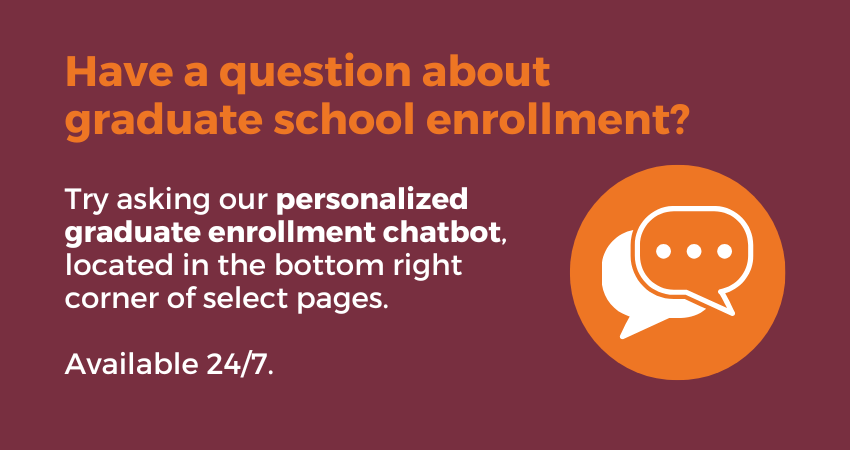 Have a question about graduate school enrollment? Click the chatbox bubble in the bottom right corner of this page.